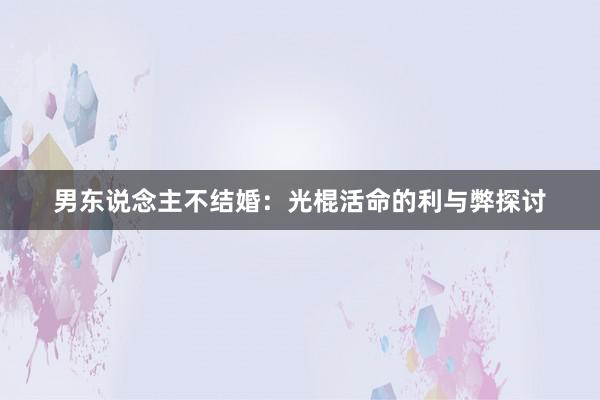 男东说念主不结婚：光棍活命的利与弊探讨