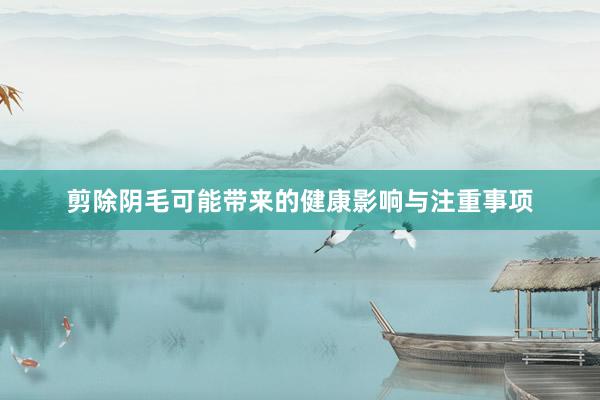 剪除阴毛可能带来的健康影响与注重事项