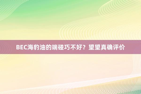 BEC海豹油的端碰巧不好？望望真确评价