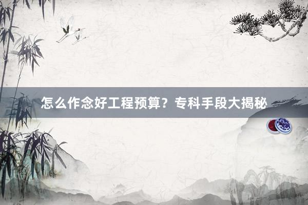 怎么作念好工程预算？专科手段大揭秘