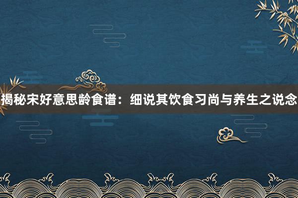 揭秘宋好意思龄食谱：细说其饮食习尚与养生之说念
