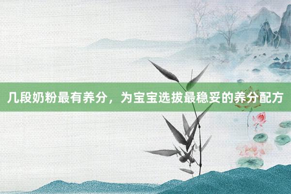 几段奶粉最有养分，为宝宝选拔最稳妥的养分配方