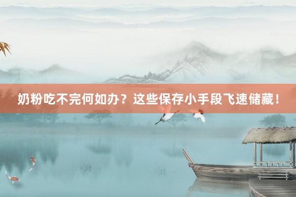 奶粉吃不完何如办？这些保存小手段飞速储藏！